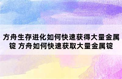 方舟生存进化如何快速获得大量金属锭 方舟如何快速获取大量金属锭